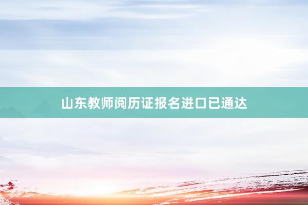 山东教师阅历证报名进口已通达