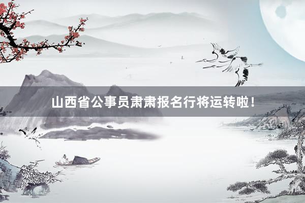 山西省公事员肃肃报名行将运转啦！