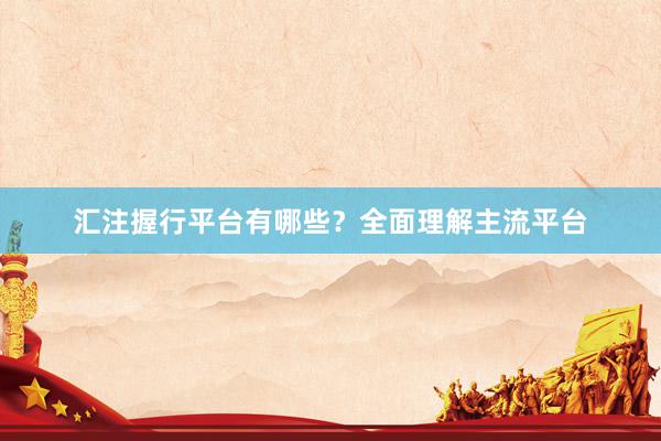汇注握行平台有哪些？全面理解主流平台