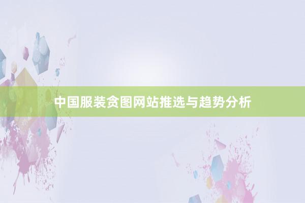 中国服装贪图网站推选与趋势分析