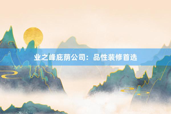 业之峰庇荫公司：品性装修首选