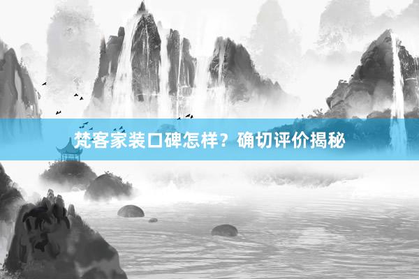 梵客家装口碑怎样？确切评价揭秘