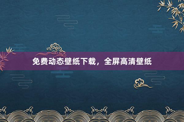 免费动态壁纸下载，全屏高清壁纸