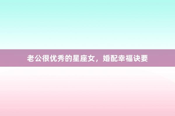 老公很优秀的星座女，婚配幸福诀要
