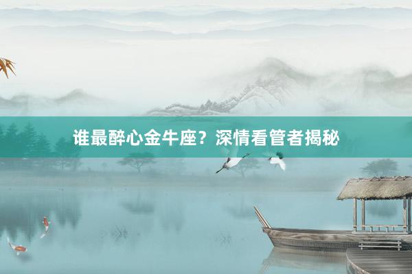 谁最醉心金牛座？深情看管者揭秘