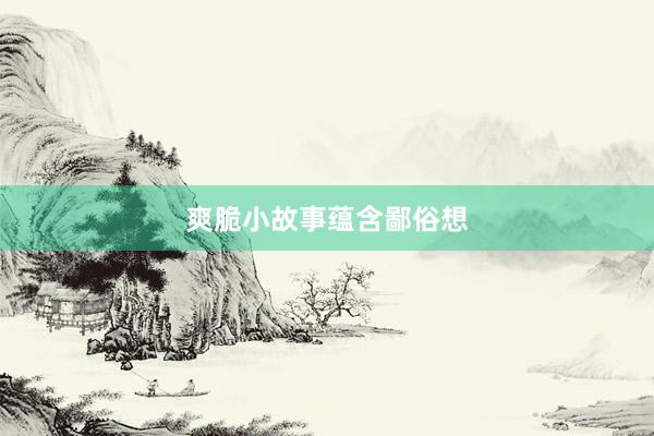 爽脆小故事蕴含鄙俗想