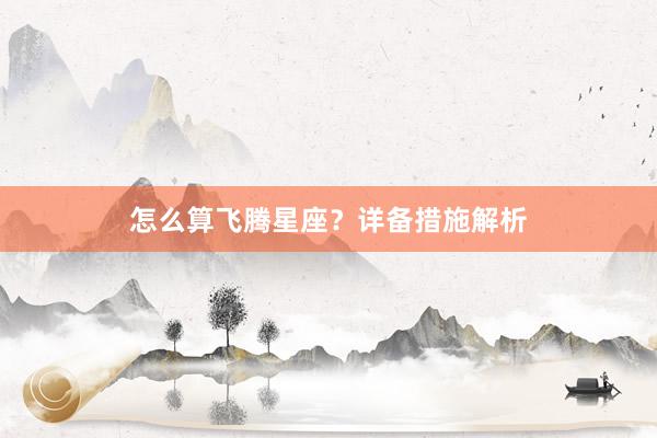 怎么算飞腾星座？详备措施解析
