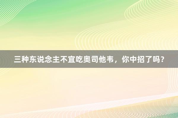 三种东说念主不宜吃奥司他韦，你中招了吗？