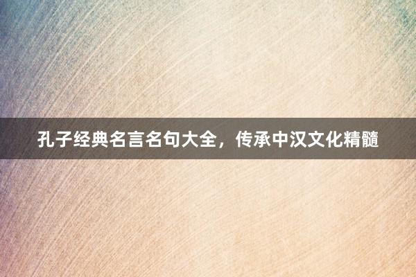 孔子经典名言名句大全，传承中汉文化精髓
