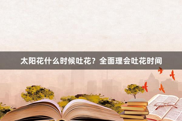 太阳花什么时候吐花？全面理会吐花时间