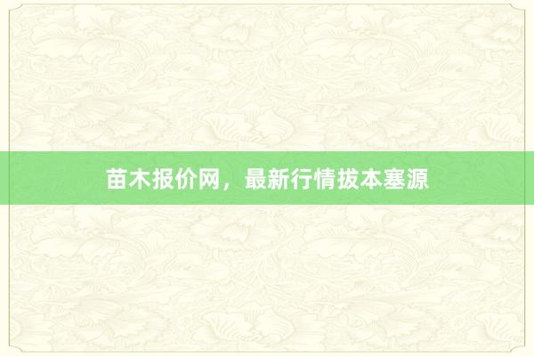 苗木报价网,最新行情拔本塞源